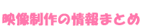 映像制作の情報まとめ